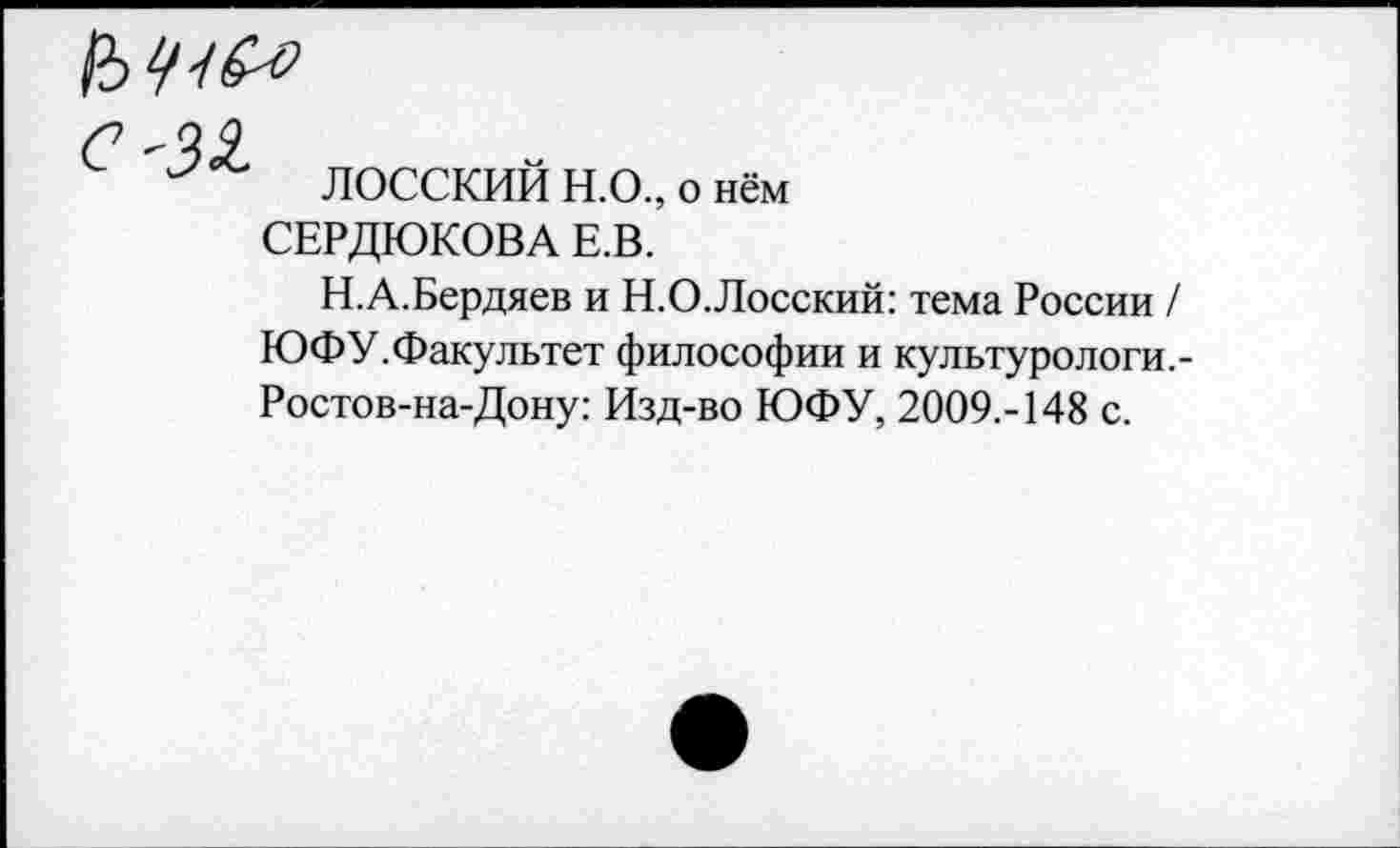 ﻿С '31
ЛОССКИИ Н.О., о нём СЕРДЮКОВА Е.В.
Н.А.Бердяев и Н.О.Лосский: тема России / ЮФУ.Факультет философии и культурологи,-Ростов-на-Дону: Изд-во ЮФУ, 2009.-148 с.